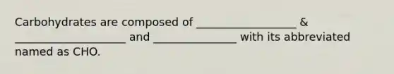 Carbohydrates are composed of __________________ & ____________________ and _______________ with its abbreviated named as CHO.