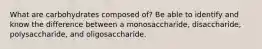 What are carbohydrates composed of? Be able to identify and know the difference between a monosaccharide, disaccharide, polysaccharide, and oligosaccharide.