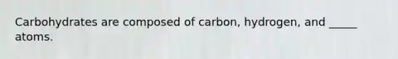 Carbohydrates are composed of carbon, hydrogen, and _____ atoms.