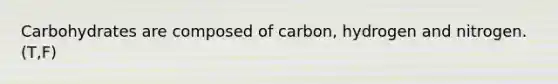 Carbohydrates are composed of carbon, hydrogen and nitrogen. (T,F)