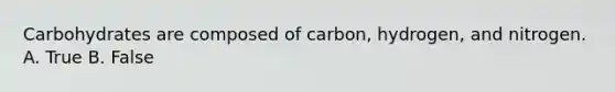 Carbohydrates are composed of carbon, hydrogen, and nitrogen. A. True B. False