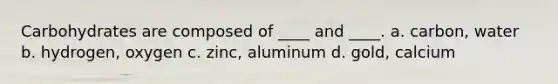 Carbohydrates are composed of ____ and ____. a. carbon, water b. hydrogen, oxygen c. zinc, aluminum d. gold, calcium
