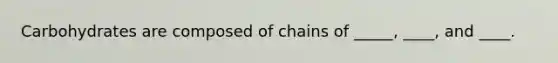 Carbohydrates are composed of chains of _____, ____, and ____.