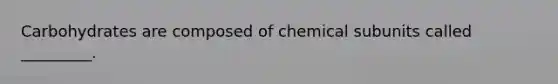 Carbohydrates are composed of chemical subunits called _________.