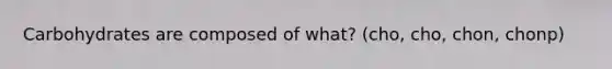 Carbohydrates are composed of what? (cho, cho, chon, chonp)