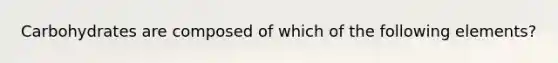 Carbohydrates are composed of which of the following elements?