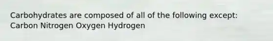 Carbohydrates are composed of all of the following except: Carbon Nitrogen Oxygen Hydrogen