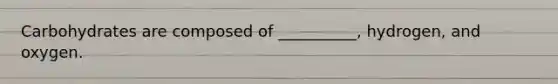 Carbohydrates are composed of __________, hydrogen, and oxygen.