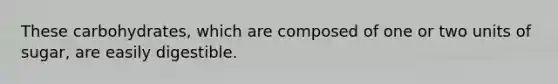 These carbohydrates, which are composed of one or two units of sugar, are easily digestible.