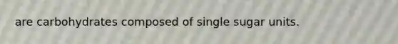 are carbohydrates composed of single sugar units.