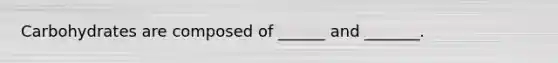 Carbohydrates are composed of ______ and _______.