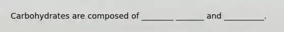 Carbohydrates are composed of ________ _______ and __________.