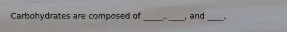 Carbohydrates are composed of _____, ____, and ____.