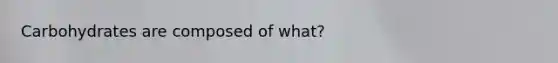 Carbohydrates are composed of what?