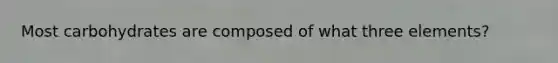Most carbohydrates are composed of what three elements?