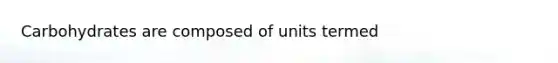 Carbohydrates are composed of units termed