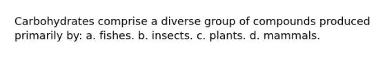 Carbohydrates comprise a diverse group of compounds produced primarily by: a. fishes. b. insects. c. plants. d. mammals.