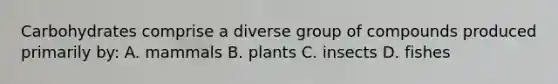 Carbohydrates comprise a diverse group of compounds produced primarily by: A. mammals B. plants C. insects D. fishes