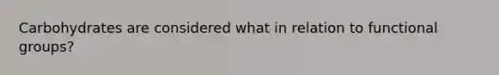 Carbohydrates are considered what in relation to functional groups?