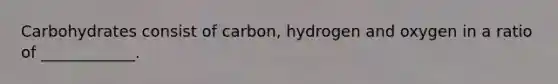 Carbohydrates consist of carbon, hydrogen and oxygen in a ratio of ____________.