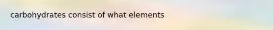 carbohydrates consist of what elements