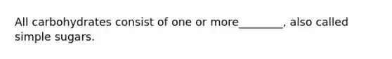 All carbohydrates consist of one or more________, also called simple sugars.