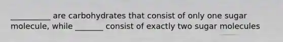 __________ are carbohydrates that consist of only one sugar molecule, while _______ consist of exactly two sugar molecules
