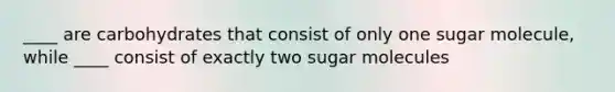 ____ are carbohydrates that consist of only one sugar molecule, while ____ consist of exactly two sugar molecules