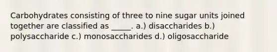 Carbohydrates consisting of three to nine sugar units joined together are classified as _____. a.) disaccharides b.) polysaccharide c.) monosaccharides d.) oligosaccharide