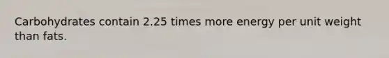 Carbohydrates contain 2.25 times more energy per unit weight than fats.