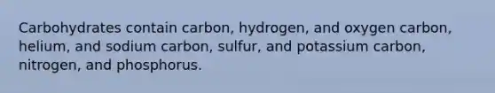 Carbohydrates contain carbon, hydrogen, and oxygen carbon, helium, and sodium carbon, sulfur, and potassium carbon, nitrogen, and phosphorus.