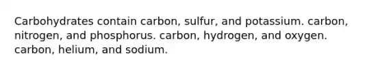 Carbohydrates contain carbon, sulfur, and potassium. carbon, nitrogen, and phosphorus. carbon, hydrogen, and oxygen. carbon, helium, and sodium.