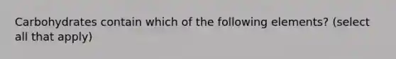 Carbohydrates contain which of the following elements? (select all that apply)