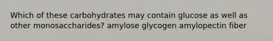 Which of these carbohydrates may contain glucose as well as other monosaccharides? amylose glycogen amylopectin fiber