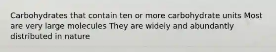 Carbohydrates that contain ten or more carbohydrate units Most are very large molecules They are widely and abundantly distributed in nature