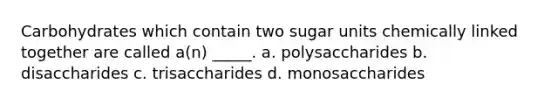 Carbohydrates which contain two sugar units chemically linked together are called a(n) _____. a. polysaccharides b. disaccharides c. trisaccharides d. monosaccharides