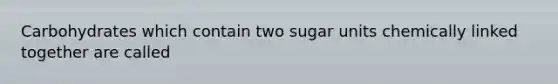 Carbohydrates which contain two sugar units chemically linked together are called