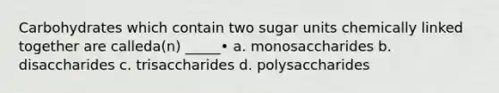 Carbohydrates which contain two sugar units chemically linked together are calleda(n) _____• a. monosaccharides b. disaccharides c. trisaccharides d. polysaccharides