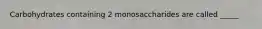 Carbohydrates containing 2 monosaccharides are called _____