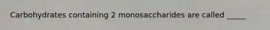 Carbohydrates containing 2 monosaccharides are called _____