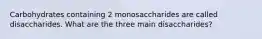 Carbohydrates containing 2 monosaccharides are called disaccharides. What are the three main disaccharides?