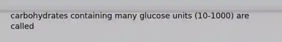 carbohydrates containing many glucose units (10-1000) are called