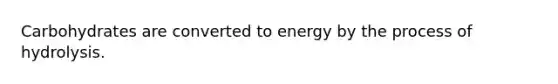 Carbohydrates are converted to energy by the process of hydrolysis.