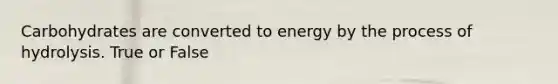 Carbohydrates are converted to energy by the process of hydrolysis. True or False