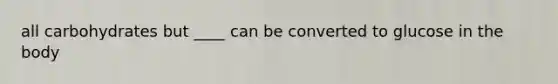 all carbohydrates but ____ can be converted to glucose in the body