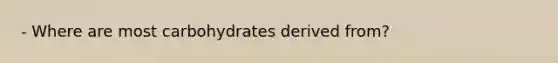 - Where are most carbohydrates derived from?