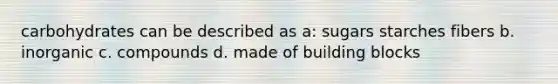 carbohydrates can be described as a: sugars starches fibers b. inorganic c. compounds d. made of building blocks
