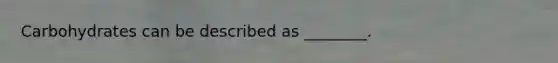 Carbohydrates can be described as ________.