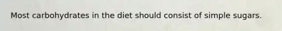 Most carbohydrates in the diet should consist of simple sugars.