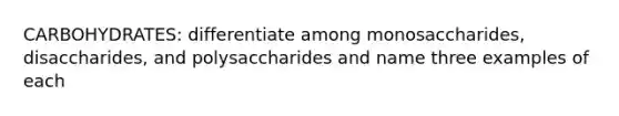 CARBOHYDRATES: differentiate among monosaccharides, disaccharides, and polysaccharides and name three examples of each